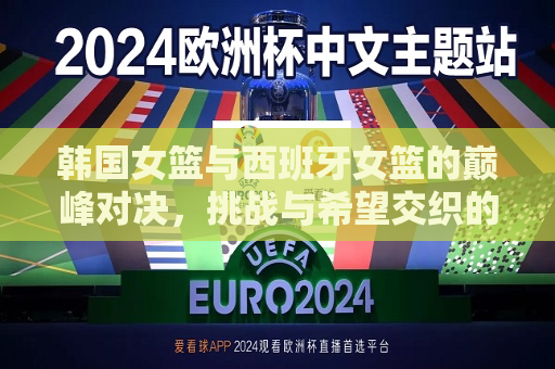 韩国女篮与西班牙女篮的巅峰对决，挑战与希望交织的赛场盛宴，韩国与西班牙女篮巅峰对决，挑战与希望的交织，韩国与西班牙女篮巅峰对决，挑战与希望的交织