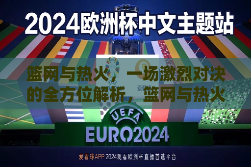 篮网与热火，一场激烈对决的全方位解析，篮网与热火对决，全方位解析比赛精彩瞬间，篮网与热火对决，全方位解析比赛精彩瞬间