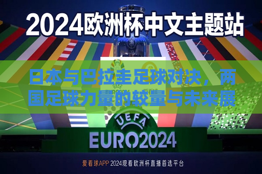 日本与巴拉圭足球对决，两国足球力量的较量与未来展望，日本与巴拉圭足球对决，两国足球力量的碰撞与未来展望，日本与巴拉圭足球对决，两国足球力量的碰撞与未来展望