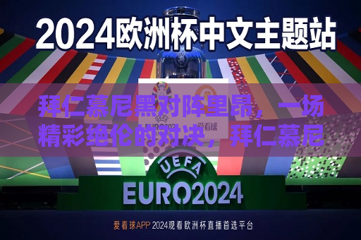 拜仁慕尼黑对阵里昂，一场精彩绝伦的对决，拜仁慕尼黑与里昂上演激烈对决，拜仁慕尼黑与里昂上演激烈对决，拜仁夺冠呼声高涨