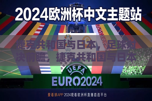 捷克共和国与日本，足球对决前瞻，捷克共和国与日本足球对决前瞻，两国足球力量的碰撞，捷克共和国与日本足球对决，东西方足球力量的碰撞