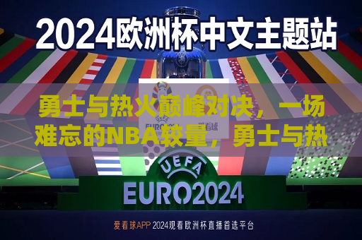 勇士与热火巅峰对决，一场难忘的NBA较量，勇士与热火，一场难忘的巅峰对决，勇士与热火，一场难忘的巅峰对决