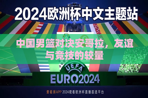 中国男篮对决安哥拉，友谊与竞技的较量