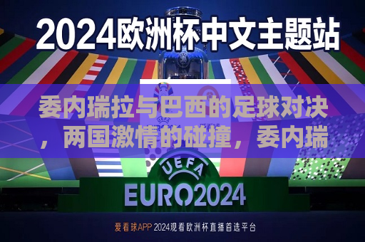 委内瑞拉与巴西的足球对决，两国 *** 的碰撞，委内瑞拉与巴西足球对决， *** 碰撞，谁与争锋？，委内瑞拉与巴西足球对决， *** 碰撞，谁将称雄？