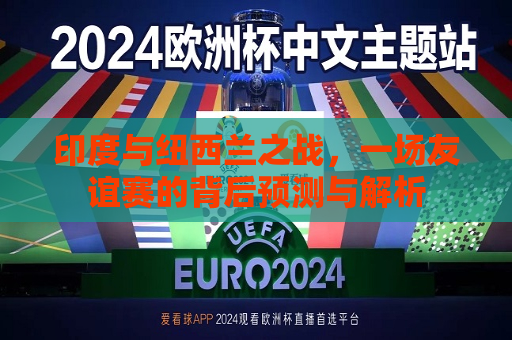 印度与纽西兰之战，一场友谊赛的背后预测与解析