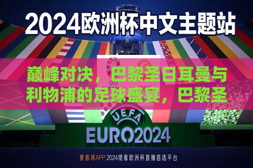 巅峰对决，巴黎圣日耳曼与利物浦的足球盛宴，巴黎圣日耳曼与利物浦巅峰对决，足球盛宴，巴黎圣日耳曼与利物浦，巅峰足球盛宴
