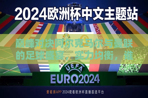 巅峰对决阿尔克马尔与曼联的足球盛宴，实力均衡，谁能脱颖而出？，阿尔克马尔与曼联巅峰对决，谁能脱颖而出？，阿尔克马尔与曼联巅峰对决，谁能脱颖而出？