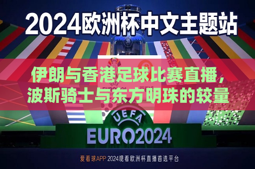伊朗与香港足球比赛直播，波斯骑士与东方明珠的较量，伊朗与香港足球比赛直播，波斯骑士对决东方明珠，伊朗与香港足球比赛直播，波斯骑士对决东方明珠