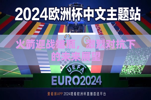火箭迎战雄鹿，激烈对抗下的未来展望