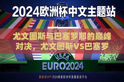 尤文图斯与巴塞罗那的巅峰对决，尤文图斯VS巴塞罗那，巅峰对决，尤文图斯与巴塞罗那巅峰对决震撼上演  第1张