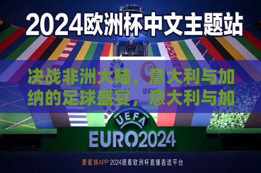 决战非洲大陆，意大利与加纳的足球盛宴，意大利与加纳足球大战，非洲大陆的盛宴，非洲大陆足球大战，意大利与加纳的巅峰对决  第1张