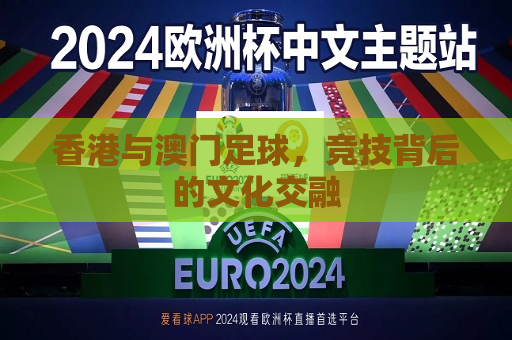 香港与澳门足球，竞技背后的文化交融  第1张