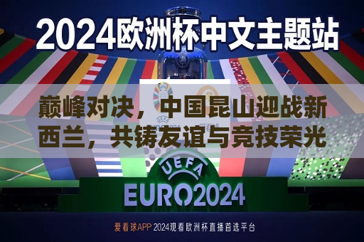 巅峰对决，中国昆山迎战新西兰，共铸友谊与竞技荣光  第1张