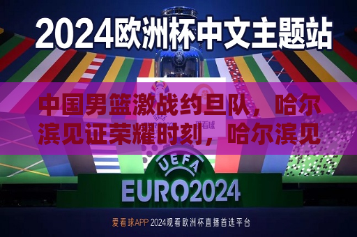 中国男篮激战约旦队，哈尔滨见证荣耀时刻，哈尔滨见证中国男篮荣耀时刻，激战约旦队，哈尔滨见证荣耀，中国男篮激战约旦队  第1张