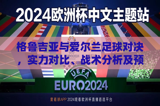 格鲁吉亚与爱尔兰足球对决，实力对比、战术分析及预测，格鲁吉亚与爱尔兰足球对决，实力分析、战术预测，格鲁吉亚与爱尔兰足球对决，实力分析、战术预测