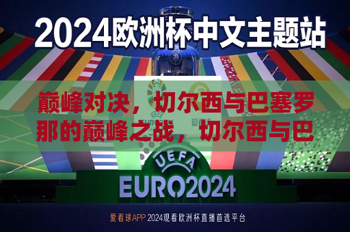 巅峰对决，切尔西与巴塞罗那的巅峰之战，切尔西与巴塞罗那巅峰之战引爆全球足球热潮，切尔西与巴塞罗那巅峰之战引爆全球足球热潮