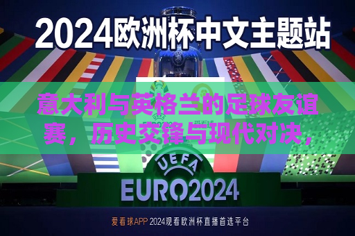 意大利与英格兰的足球友谊赛，历史交锋与现代对决，意大利与英格兰，历史交锋与现代足球的 *** 对决，意大利与英格兰，历史交锋与现代足球的碰撞之夜  第1张