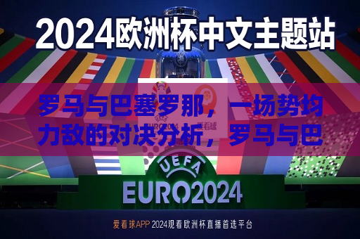 罗马与巴塞罗那，一场势均力敌的对决分析，罗马与巴塞罗那对决，势均力敌的较量，罗马与巴塞罗那对决，势均力敌的较量