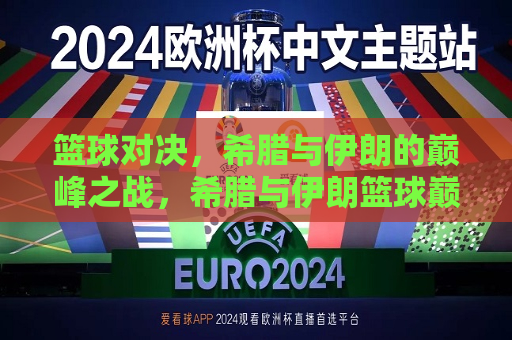 篮球对决，希腊与伊朗的巅峰之战，希腊与伊朗篮球巅峰之战，希腊与伊朗篮球巅峰之战