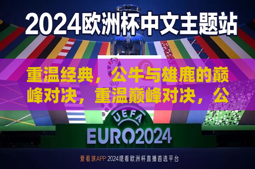 重温经典，公牛与雄鹿的巅峰对决，重温巅峰对决，公牛与雄鹿的经典之战，重温巅峰对决，公牛与雄鹿的经典之战