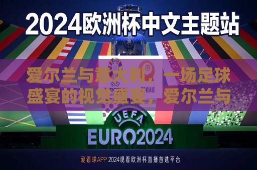 爱尔兰与意大利，一场足球盛宴的视觉盛宴，爱尔兰与意大利足球盛宴，视觉的狂欢，爱尔兰与意大利足球盛宴，视觉狂欢