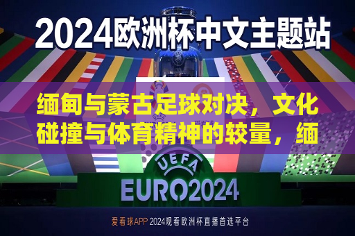 缅甸与蒙古足球对决，文化碰撞与体育精神的较量，缅甸与蒙古足球对决，文化碰撞下的体育盛宴，缅甸与蒙古足球对决，文化碰撞下的体育盛宴  第1张