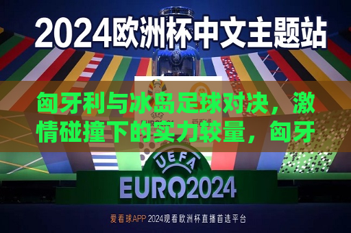 匈牙利与冰岛足球对决， *** 碰撞下的实力较量，匈牙利与冰岛足球对决，实力较量的 *** 碰撞，匈牙利与冰岛足球对决， *** 与实力的碰撞
