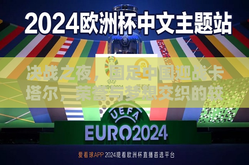 决战之夜，国足中国迎战卡塔尔，荣誉与梦想交织的较量，国足大战卡塔尔，荣誉与梦想的较量，国足大战卡塔尔，荣誉与梦想交织的决战之夜