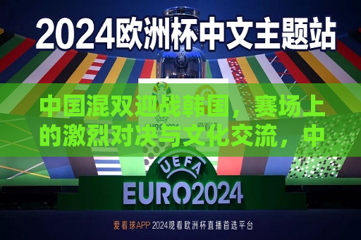 中国混双迎战韩国，赛场上的激烈对决与文化交流，中韩混双赛场对决，激烈比拼与文化交融，中韩混双赛场对决，激烈比拼与文化交融的较量