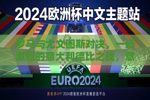 罗马与尤文图斯对决，一场激烈的意大利德比之战，意大利德比之战，罗马与尤文图斯激烈对决，罗马与尤文图斯上演激烈意大利德比之战