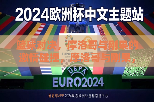 篮球对决，摩洛哥与刚果的 *** 碰撞，摩洛哥与刚果，篮球 *** 对决，摩洛哥与刚果，篮球 *** 对决之夜