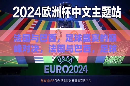 法国与巴西，足球盛宴的巅峰对决，法国与巴西，足球盛宴的终极对决，法国与巴西，足球盛宴的终极对决  第1张