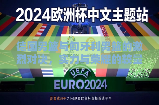 德国男篮与匈牙利男篮的激烈对决，实力与荣耀的较量，德国与匈牙利男篮对决，实力与荣耀的较量，德国与匈牙利男篮对决，实力与荣耀的较量