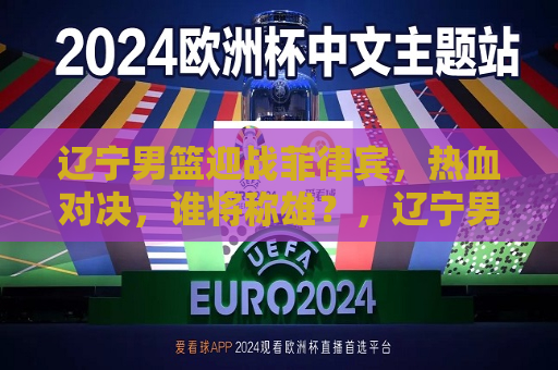 辽宁男篮迎战菲律宾，热血对决，谁将称雄？，辽宁男篮迎战菲律宾，热血对决，谁将成为霸主？，辽宁男篮迎战菲律宾，热血争霸之战