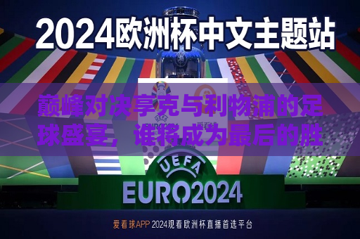 巅峰对决享克与利物浦的足球盛宴，谁将成为最后的胜者？，巅峰之战，享克与利物浦的足球盛宴，终极胜者即将揭晓！，享克与利物浦巅峰对决，终极胜者即将揭晓！  第1张