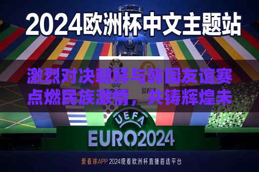 激烈对决朝鲜与韩国友谊赛点燃民族 *** ，共铸辉煌未来，朝鲜与韩国友谊赛点燃民族 *** ，共铸辉煌未来之梦，朝鲜与韩国友谊赛，点燃民族 *** ，共筑未来之梦  第1张