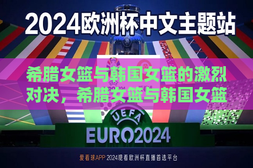 希腊女篮与韩国女篮的激烈对决，希腊女篮与韩国女篮激战对决，希腊女篮与韩国女篮激战对决，谁将胜出？  第1张