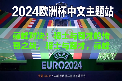 巅峰对决！骑士与奇才的传奇之战，骑士与奇才，巅峰对决，传奇之战！，骑士与奇才，巅峰对决，传奇之战开启  第1张