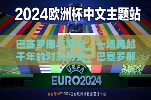 巴塞罗那与罗马，一场跨越千年的对决历史，巴塞罗那与罗马，千年对决的传奇故事，巴塞罗那与罗马，千年对决的传奇故事  第1张