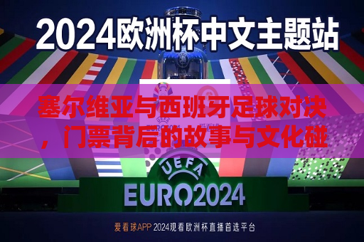 塞尔维亚与西班牙足球对决，门票背后的故事与文化碰撞，塞尔维亚与西班牙足球对决，门票背后的文化碰撞，塞尔维亚与西班牙足球对决，门票背后的文化碰撞与故事
