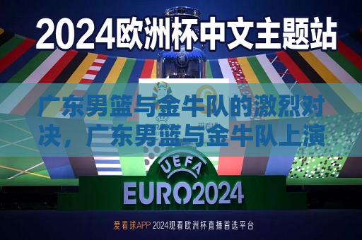 广东男篮与金牛队的激烈对决，广东男篮与金牛队上演激烈对决，广东男篮与金牛队上演激烈对决，谁将胜出？