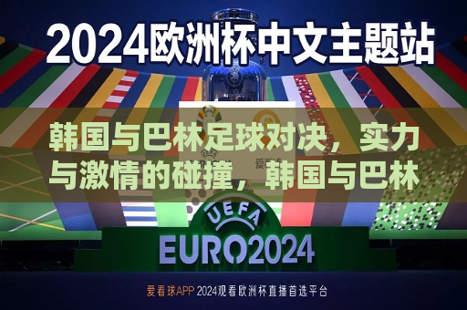 韩国与巴林足球对决，实力与 *** 的碰撞，韩国与巴林足球对决，实力与 *** 的较量，韩国与巴林足球对决，实力与 *** 的巅峰较量