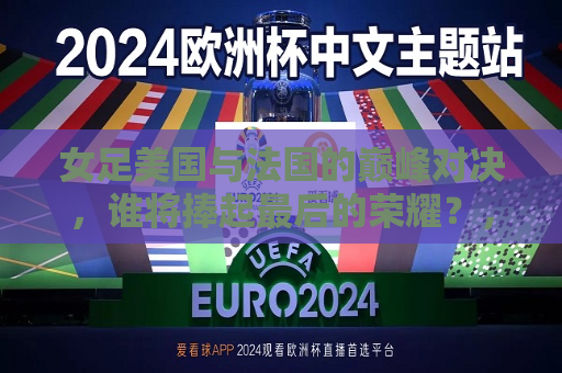 女足美国与法国的巅峰对决，谁将捧起最后的荣耀？，女足美国与法国巅峰对决，谁将荣膺最后的冠军？，女足美国与法国冠军争夺战，谁将荣膺最后的荣耀？  第1张