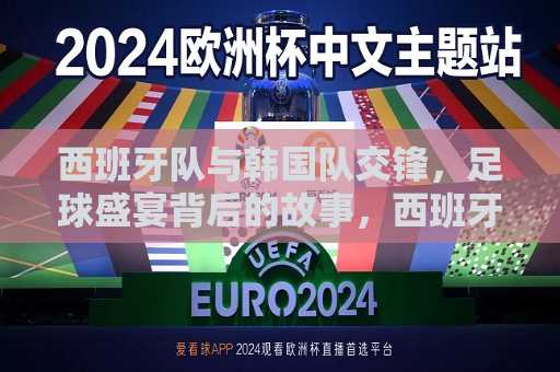 西班牙队与韩国队交锋，足球盛宴背后的故事，西班牙与韩国足球交锋，背后的故事与足球盛宴，西班牙与韩国足球交锋，背后的故事与 *** 盛宴
