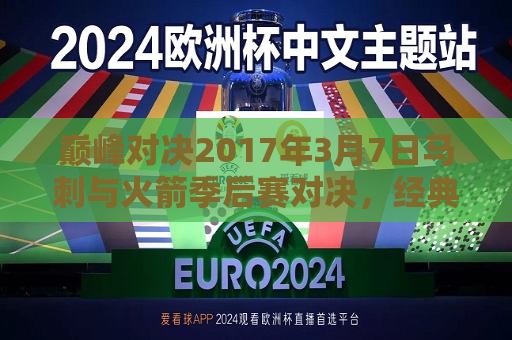 巅峰对决2017年3月7日马刺与火箭季后赛对决，经典之战再现圣城，圣城巅峰对决，马刺与火箭季后赛经典之战再现，圣城巅峰对决再现，马刺与火箭季后赛经典之战