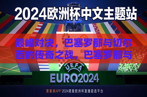 巅峰对决，巴塞罗那与切尔西的传奇之战，巴塞罗那与切尔西巅峰对决，传奇之战，巴塞罗那与切尔西巅峰对决，传奇之战