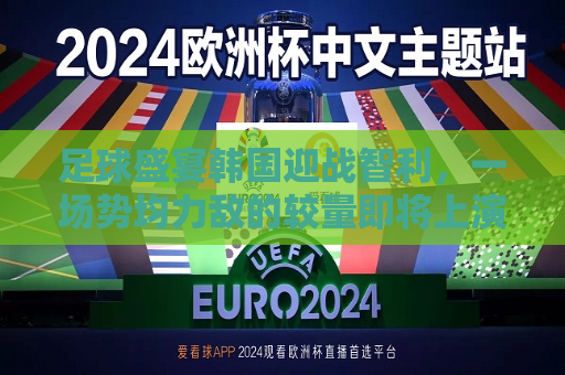 足球盛宴韩国迎战智利，一场势均力敌的较量即将上演，韩国迎战智利，足球盛宴上演势均力敌的较量，韩国迎战智利，足球盛宴上演势均力敌的较量  第1张