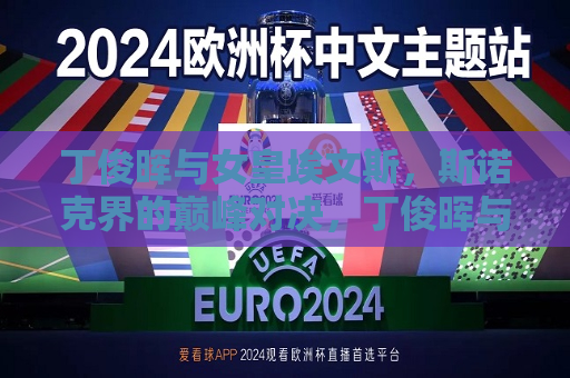 丁俊晖与女皇埃文斯，斯诺克界的巅峰对决，丁俊晖与埃文斯，斯诺克界的巅峰之战，斯诺克巅峰之战，丁俊晖对决女皇埃文斯