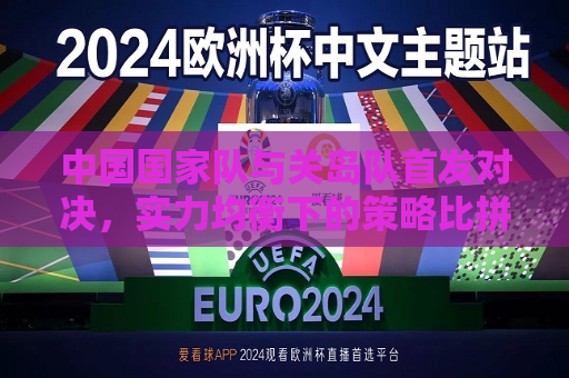中国国家队与关岛队首发对决，实力均衡下的策略比拼与文化碰撞，中国国家队与关岛队首发对决，策略比拼与文化碰撞的较量，中国国家队与关岛队首发对决，策略比拼与文化碰撞的盛宴