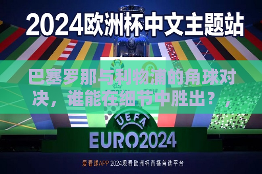 巴塞罗那与利物浦的角球对决，谁能在细节中胜出？，巴塞罗那与利物浦角球对决，细节决定胜负？